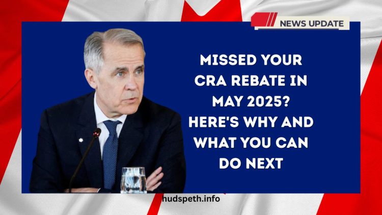 Missed Your CRA Rebate in May 2025? Here’s Why and What You Can Do Next