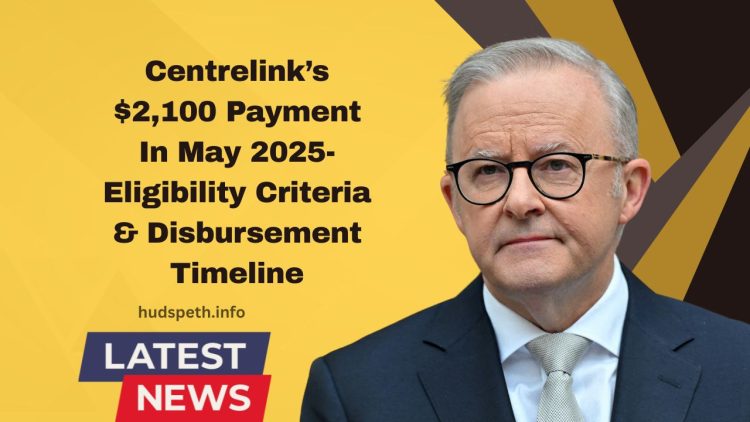 Centrelink’s $2,100 Payment In May 2025- Eligibility Criteria & Disbursement Timeline