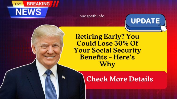 Retiring Early? You Could Lose 30% Of Your Social Security Benefits – Here’s Why