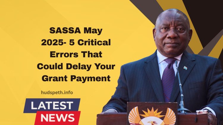 ​SASSA May 2025- 5 Critical Errors That Could Delay Your Grant Payment​